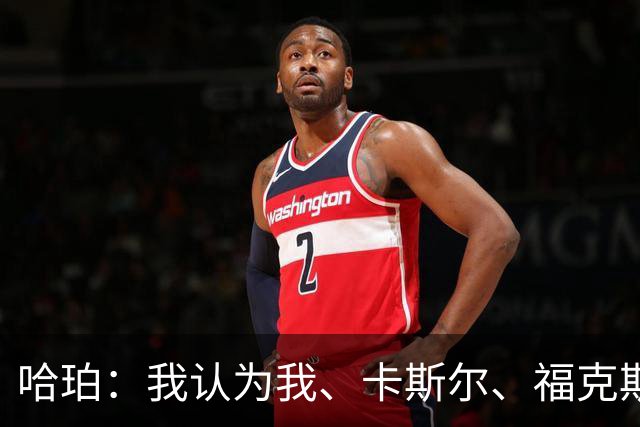 哈珀：我认为我、卡斯尔、福克斯都在场时 我们几乎是不可阻挡的